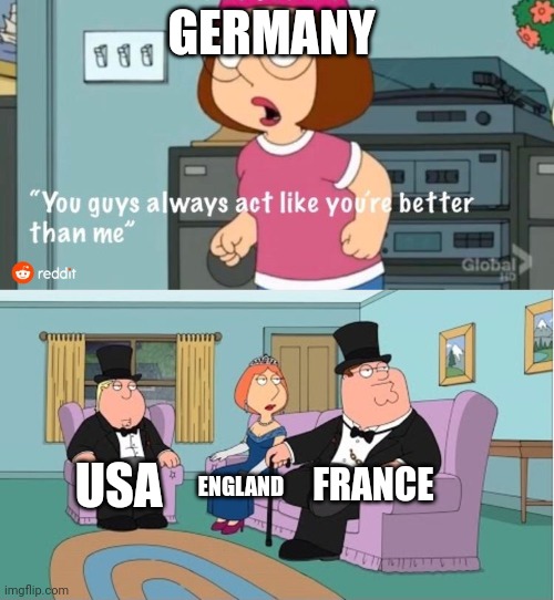 You Guys always act like you're better than me | GERMANY; FRANCE; USA; ENGLAND | image tagged in you guys always act like you're better than me | made w/ Imgflip meme maker