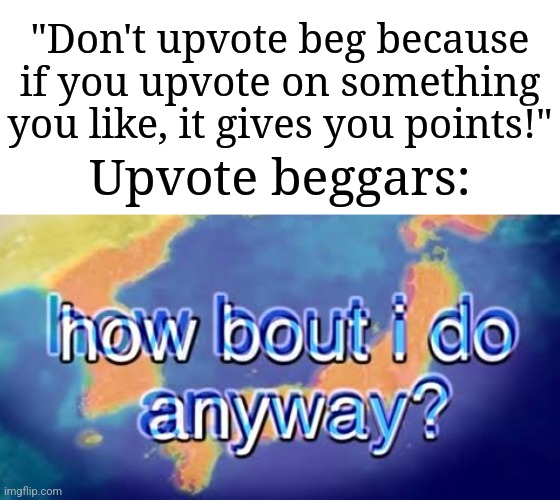 It's becoming an addicting habit towards the fun stream. | "Don't upvote beg because if you upvote on something you like, it gives you points!"; Upvote beggars: | image tagged in how bout i do anyway,memes,funny,anti-upvote beggars unite | made w/ Imgflip meme maker