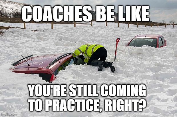 Minor Hockey Times | COACHES BE LIKE; YOU'RE STILL COMING 
TO PRACTICE, RIGHT? | image tagged in car buried in snow,minor hockey,orillia terriers,snow,canada | made w/ Imgflip meme maker