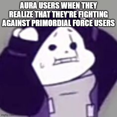 Epic! Sans scared | AURA USERS WHEN THEY REALIZE THAT THEY'RE FIGHTING AGAINST PRIMORDIAL FORCE USERS | image tagged in epic sans scared,primordial force,fanlore,fanlore or au | made w/ Imgflip meme maker