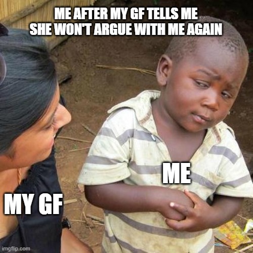 Third World Skeptical Kid | ME AFTER MY GF TELLS ME SHE WON'T ARGUE WITH ME AGAIN; MY GF; ME | image tagged in memes,third world skeptical kid | made w/ Imgflip meme maker