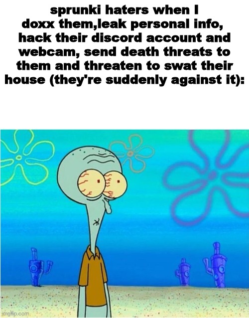 Squidward scared | sprunki haters when I doxx them,leak personal info,  hack their discord account and webcam, send death threats to them and threaten to swat their house (they're suddenly against it): | image tagged in squidward scared | made w/ Imgflip meme maker