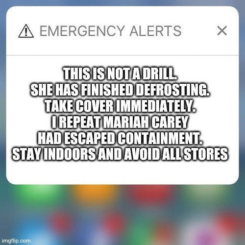 NOOOO | THIS IS NOT A DRILL. SHE HAS FINISHED DEFROSTING. TAKE COVER IMMEDIATELY. I REPEAT MARIAH CAREY HAD ESCAPED CONTAINMENT. STAY INDOORS AND AVOID ALL STORES | image tagged in emergency alert | made w/ Imgflip meme maker