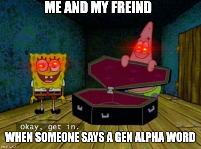 Spongebob Coffin | ME AND MY FREIND; WHEN SOMEONE SAYS A GEN ALPHA WORD | image tagged in spongebob coffin | made w/ Imgflip meme maker