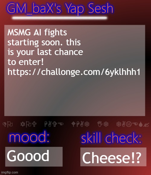 GM_baX Yap Template | MSMG AI fights starting soon. this is your last chance to enter! https://challonge.com/6yklhhh1; Goood; Cheese!? | image tagged in gm_bax yap template | made w/ Imgflip meme maker