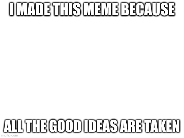 Insert title here | I MADE THIS MEME BECAUSE; ALL THE GOOD IDEAS ARE TAKEN | image tagged in blank white template,memes,funny,stop reading the tags | made w/ Imgflip meme maker