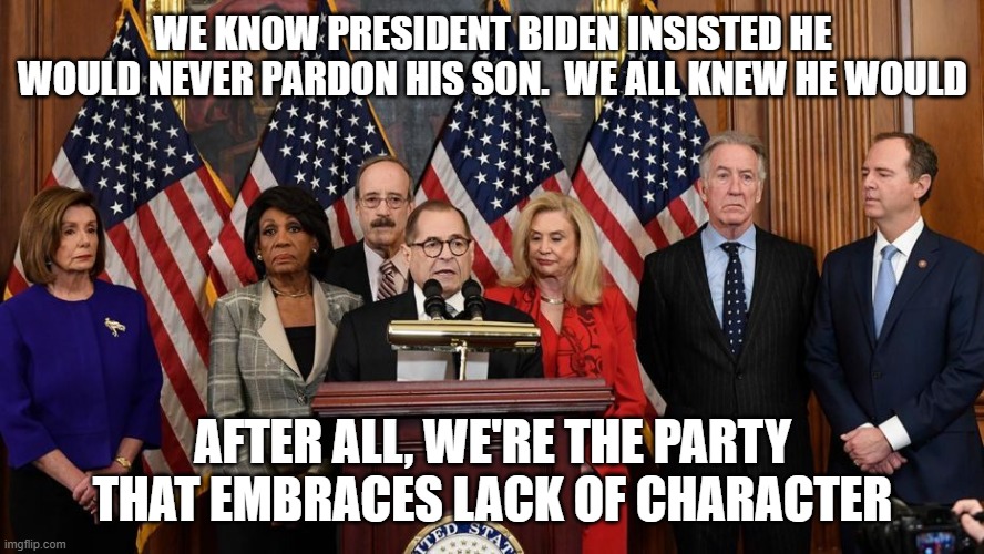 House Democrats | WE KNOW PRESIDENT BIDEN INSISTED HE WOULD NEVER PARDON HIS SON.  WE ALL KNEW HE WOULD; AFTER ALL, WE'RE THE PARTY THAT EMBRACES LACK OF CHARACTER | image tagged in house democrats | made w/ Imgflip meme maker