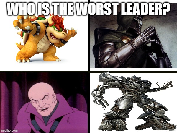 I don't know who the worst would be. | WHO IS THE WORST LEADER? | image tagged in bowser,lex luthor,ganondorf,megatron | made w/ Imgflip meme maker