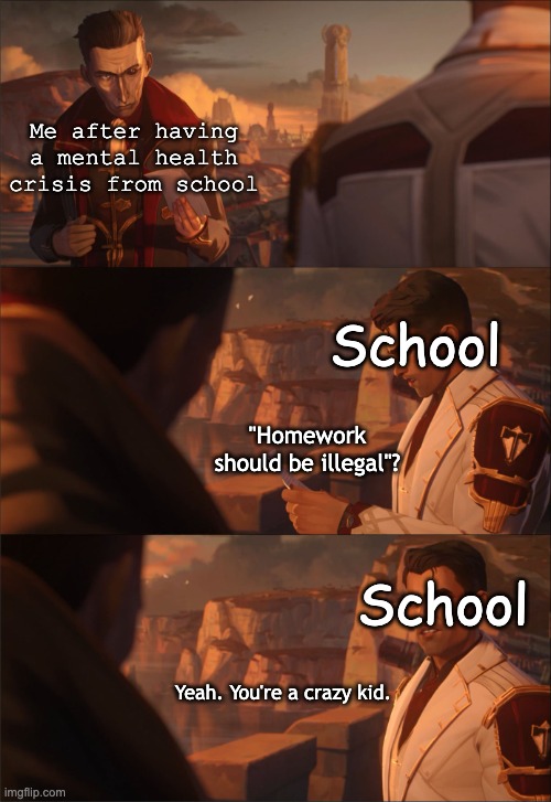 Homework should never be a real thing in the first place. | Me after having a mental health crisis from school; School; "Homework should be illegal"? School; Yeah. You're a crazy kid. | image tagged in arcane silco jayce letter,school,curse,the truth | made w/ Imgflip meme maker