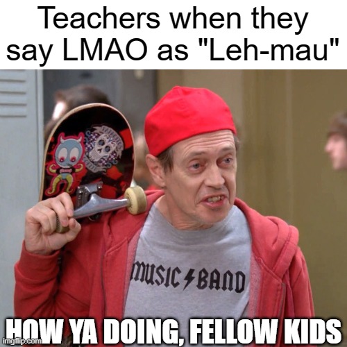 sigh | Teachers when they say LMAO as "Leh-mau"; HOW YA DOING, FELLOW KIDS | image tagged in steve buscemi fellow kids,memes,funny | made w/ Imgflip meme maker