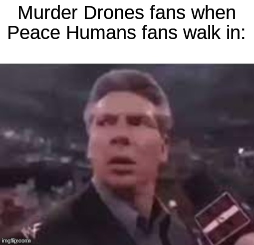 x when x walks in | Murder Drones fans when Peace Humans fans walk in: | image tagged in x when x walks in | made w/ Imgflip meme maker