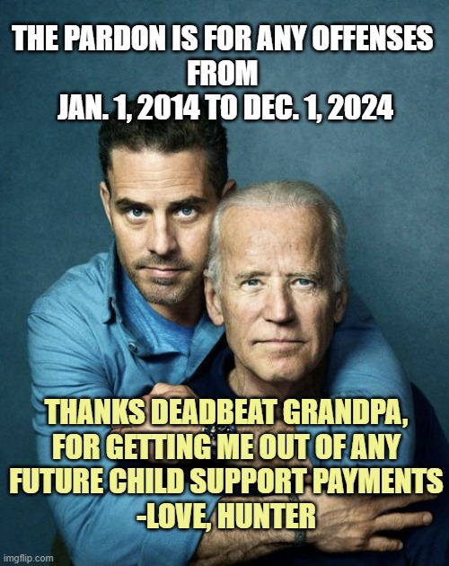 There Once Was A DeadBeat Who Spent ThanksGiving in Nantucket | THE PARDON IS FOR ANY OFFENSES 
FROM 
JAN. 1, 2014 TO DEC. 1, 2024; THANKS DEADBEAT GRANDPA,
FOR GETTING ME OUT OF ANY
FUTURE CHILD SUPPORT PAYMENTS

-LOVE, HUNTER | image tagged in joe and hunter biden,deadbeat dad,child support,fat bastard,hookers,lets go | made w/ Imgflip meme maker