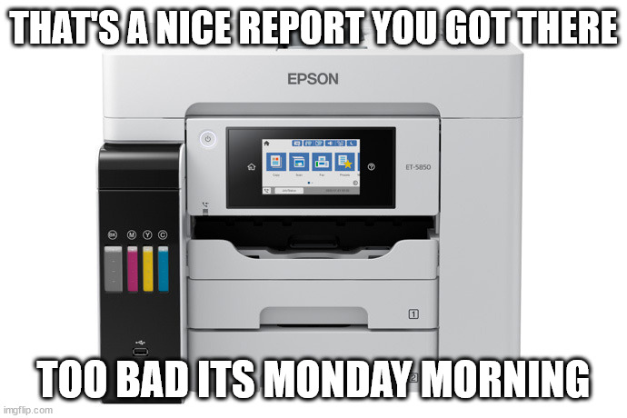 printers smell fear | THAT'S A NICE REPORT YOU GOT THERE; TOO BAD ITS MONDAY MORNING | image tagged in monday,printer | made w/ Imgflip meme maker