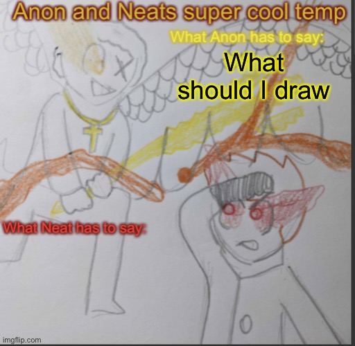 Anon and Neats super cool shared temp | What should I draw | image tagged in anon and neats super cool shared temp | made w/ Imgflip meme maker