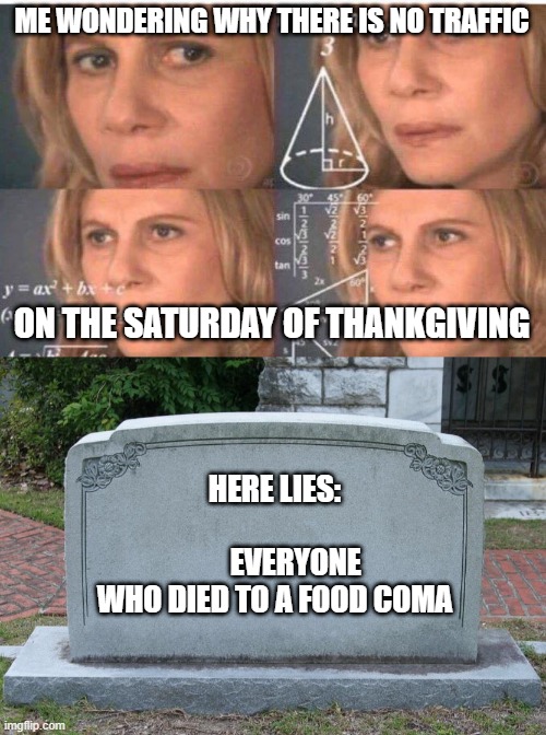 yes | ME WONDERING WHY THERE IS NO TRAFFIC; ON THE SATURDAY OF THANKGIVING; HERE LIES:
                            EVERYONE WHO DIED TO A FOOD COMA | image tagged in math lady/confused lady,gravestone | made w/ Imgflip meme maker