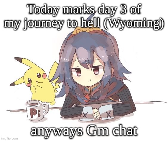 Lucina and Pikachu 2 | Today marks day 3 of my journey to hell (Wyoming); anyways Gm chat | image tagged in lucina and pikachu 2 | made w/ Imgflip meme maker