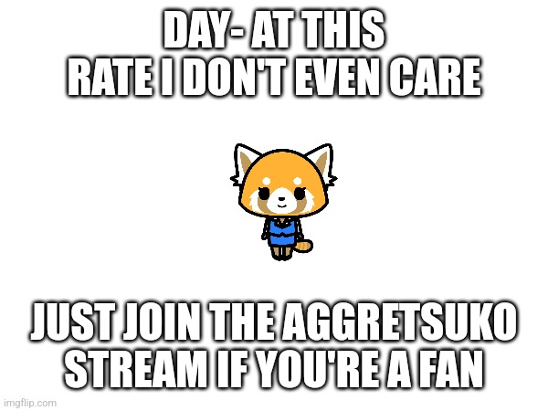 Link in comments -_- | DAY- AT THIS RATE I DON'T EVEN CARE; JUST JOIN THE AGGRETSUKO STREAM IF YOU'RE A FAN | image tagged in no tags | made w/ Imgflip meme maker