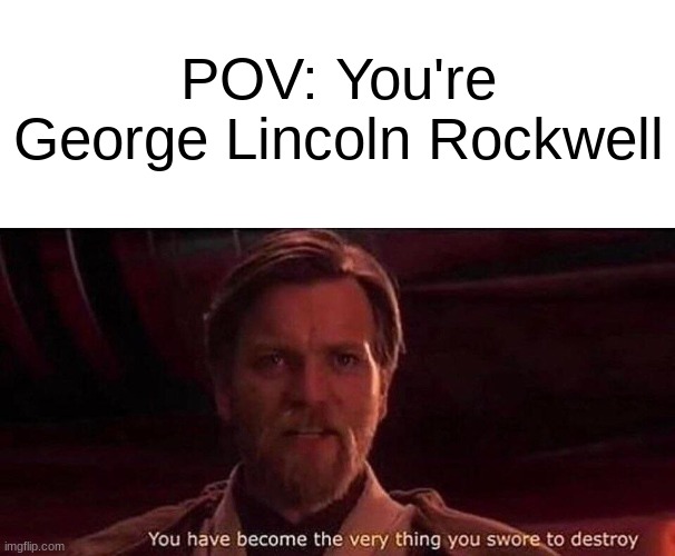 GLR reeked of hypocrisy, apparently | POV: You're George Lincoln Rockwell | image tagged in you've become the very thing you swore to destroy,hypocrisy,history,history memes,memes,dank memes | made w/ Imgflip meme maker