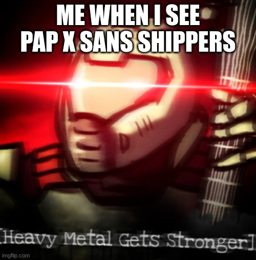 heavy metal get stronger | ME WHEN I SEE PAP X SANS SHIPPERS | image tagged in heavy metal get stronger | made w/ Imgflip meme maker