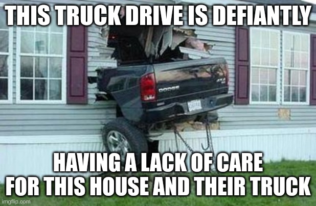 funny car crash | THIS TRUCK DRIVE IS DEFIANTLY; HAVING A LACK OF CARE FOR THIS HOUSE AND THEIR TRUCK | image tagged in funny car crash | made w/ Imgflip meme maker