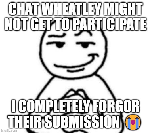 ASFHADSLFKHASLFIASDLFK | CHAT WHEATLEY MIGHT NOT GET TO PARTICIPATE; I COMPLETELY FORGOR THEIR SUBMISSION 😭 | image tagged in hear me out | made w/ Imgflip meme maker