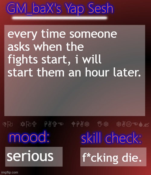 GM_baX Yap Template | every time someone asks when the fights start, i will start them an hour later. serious; f*cking die. | image tagged in gm_bax yap template | made w/ Imgflip meme maker