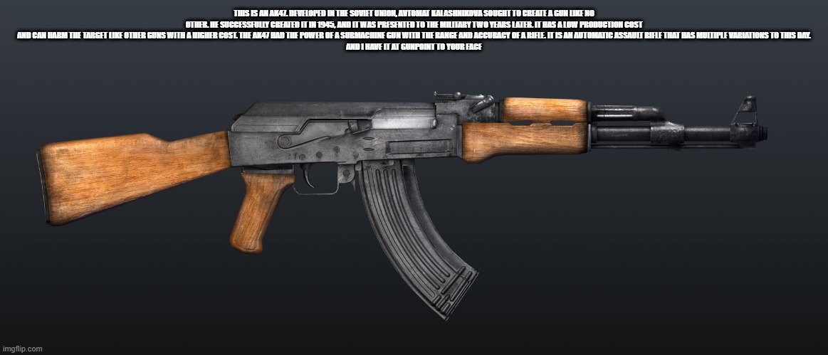 ak47 | THIS IS AN AK47. DEVELOPED IN THE SOVIET UNION, AVTOMAT KALASHNIKOVA SOUGHT TO CREATE A GUN LIKE NO OTHER. HE SUCCESSFULLY CREATED IT IN 194 | image tagged in ak47 | made w/ Imgflip meme maker