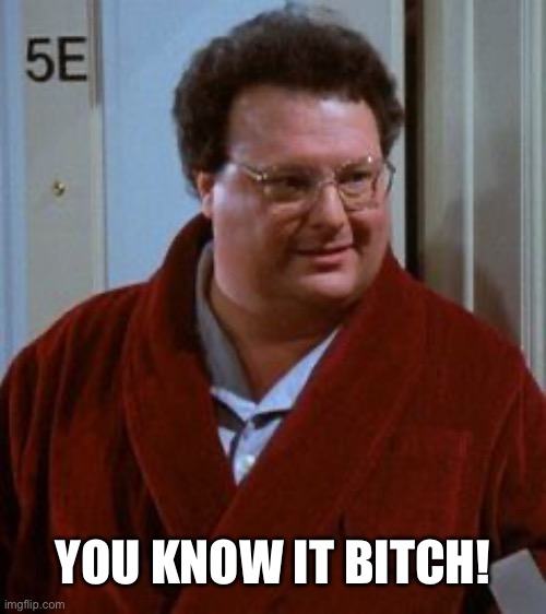 newman | YOU KNOW IT BITCH! | image tagged in newman | made w/ Imgflip meme maker