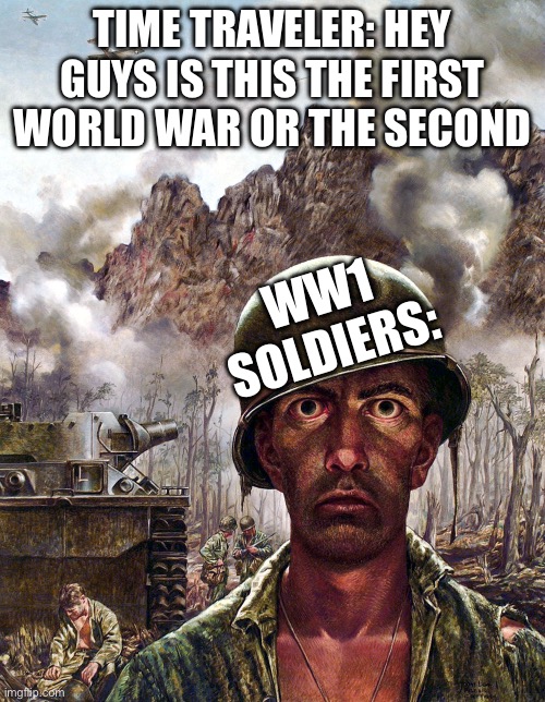 Nahhhh thats wild tbh | TIME TRAVELER: HEY GUYS IS THIS THE FIRST WORLD WAR OR THE SECOND; WW1 SOLDIERS: | image tagged in 1000 yard stare,damn | made w/ Imgflip meme maker