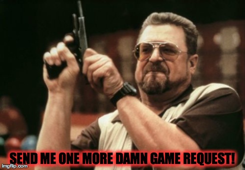 Am I The Only One Around Here Meme | SEND ME ONE MORE DAMN GAME REQUEST! | image tagged in memes,am i the only one around here | made w/ Imgflip meme maker