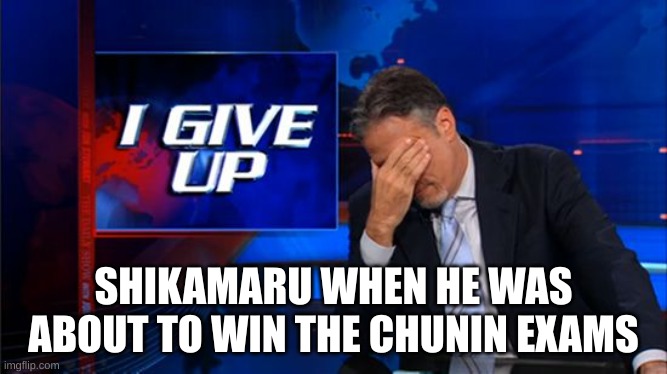 i give up | SHIKAMARU WHEN HE WAS ABOUT TO WIN THE CHUNIN EXAMS | image tagged in i give up | made w/ Imgflip meme maker