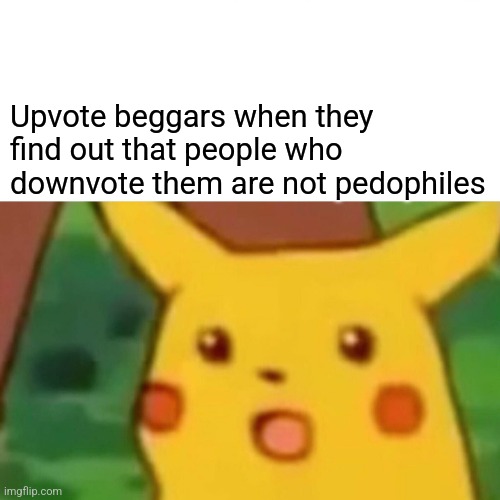 [Title not found] | Upvote beggars when they find out that people who downvote them are not pedophiles | image tagged in memes,surprised pikachu,upvote begging,downvotes | made w/ Imgflip meme maker