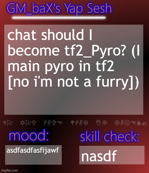 GM_baX Yap Template | chat should I become tf2_Pyro? (I main pyro in tf2 [no i'm not a furry]); asdfasdfasfijawf; nasdf | image tagged in gm_bax yap template | made w/ Imgflip meme maker