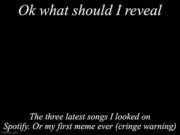 Most upvoted comment is what I reveal | Ok what should I reveal; The three latest songs I looked on Spotify. Or my first meme ever (cringe warning) | image tagged in reveal,msmg | made w/ Imgflip meme maker