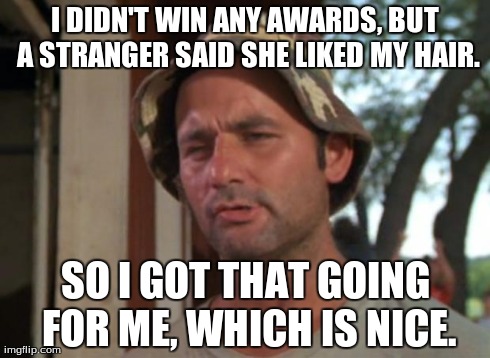 So I Got That Goin For Me Which Is Nice Meme | I DIDN'T WIN ANY AWARDS, BUT A STRANGER SAID SHE LIKED MY HAIR. SO I GOT THAT GOING FOR ME, WHICH IS NICE. | image tagged in memes,so i got that goin for me which is nice,AdviceAnimals | made w/ Imgflip meme maker