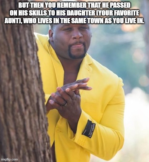 Rubbing hands | BUT THEN YOU REMEMBER THAT HE PASSED ON HIS SKILLS TO HIS DAUGHTER (YOUR FAVORITE AUNT), WHO LIVES IN THE SAME TOWN AS YOU LIVE IN. | image tagged in rubbing hands | made w/ Imgflip meme maker