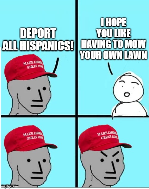 MAGA logic | I HOPE YOU LIKE HAVING TO MOW YOUR OWN LAWN; DEPORT ALL HISPANICS! | image tagged in maga,immigrants | made w/ Imgflip meme maker