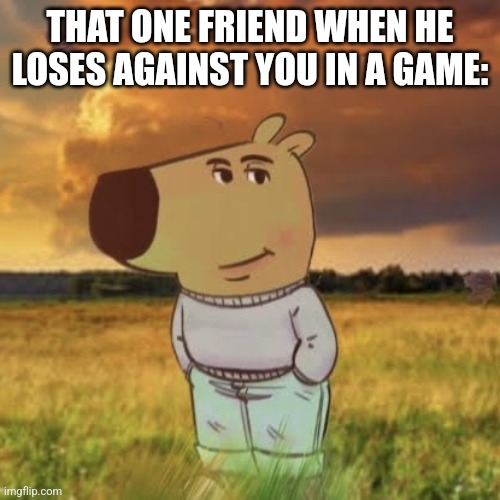 That one friend | THAT ONE FRIEND WHEN HE LOSES AGAINST YOU IN A GAME: | image tagged in chill guy | made w/ Imgflip meme maker