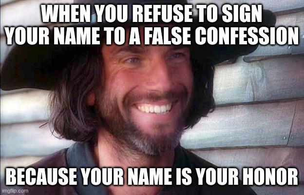 john proctor | WHEN YOU REFUSE TO SIGN YOUR NAME TO A FALSE CONFESSION; BECAUSE YOUR NAME IS YOUR HONOR | image tagged in john proctor | made w/ Imgflip meme maker