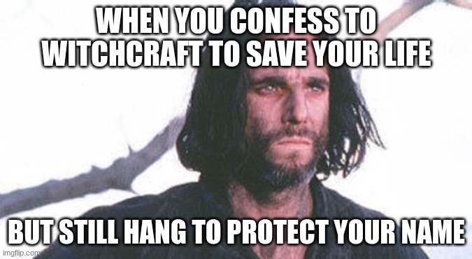 John proctor | WHEN YOU CONFESS TO WITCHCRAFT TO SAVE YOUR LIFE; BUT STILL HANG TO PROTECT YOUR NAME | image tagged in john proctor | made w/ Imgflip meme maker