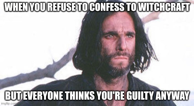 John proctor | WHEN YOU REFUSE TO CONFESS TO WITCHCRAFT; BUT EVERYONE THINKS YOU'RE GUILTY ANYWAY | image tagged in john proctor | made w/ Imgflip meme maker