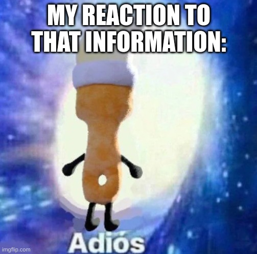 Paintbrush adios meme | MY REACTION TO THAT INFORMATION: | image tagged in inanimate insanity,bfdi | made w/ Imgflip meme maker