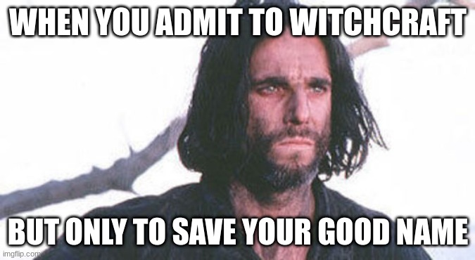 John proctor | WHEN YOU ADMIT TO WITCHCRAFT; BUT ONLY TO SAVE YOUR GOOD NAME | image tagged in john proctor | made w/ Imgflip meme maker