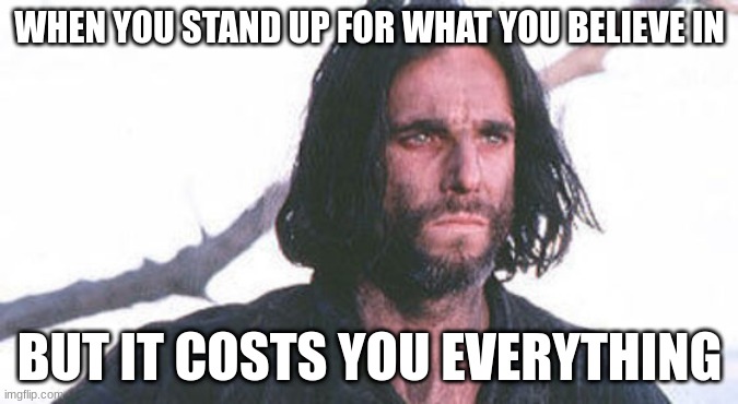 John proctor | WHEN YOU STAND UP FOR WHAT YOU BELIEVE IN; BUT IT COSTS YOU EVERYTHING | image tagged in john proctor | made w/ Imgflip meme maker