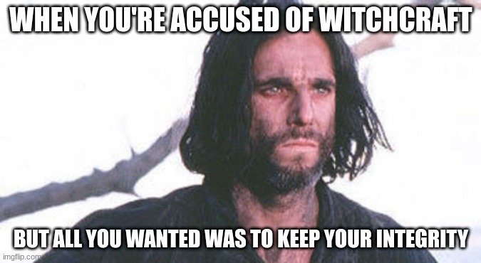 John proctor | WHEN YOU'RE ACCUSED OF WITCHCRAFT; BUT ALL YOU WANTED WAS TO KEEP YOUR INTEGRITY | image tagged in john proctor | made w/ Imgflip meme maker