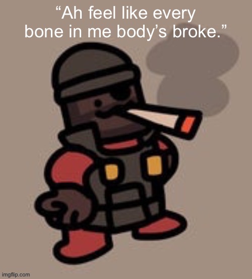 Demoman smoking | “Ah feel like every bone in me body’s broke.” | image tagged in demoman smoking | made w/ Imgflip meme maker