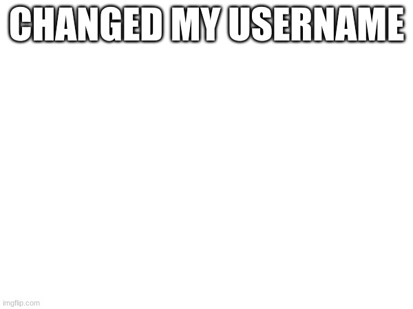 CHANGED MY USERNAME | made w/ Imgflip meme maker