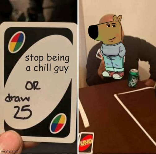 Chill guy always | stop being a chill guy | image tagged in memes,uno draw 25 cards | made w/ Imgflip meme maker