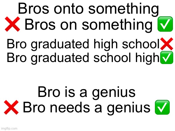 Bros onto something ❌ Bros on something ✅; Bro graduated high school❌ Bro graduated school high✅; Bro is a genius ❌ Bro needs a genius ✅ | made w/ Imgflip meme maker
