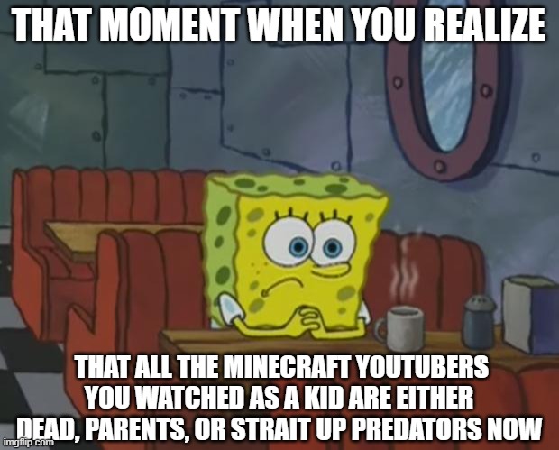 Memories... | THAT MOMENT WHEN YOU REALIZE; THAT ALL THE MINECRAFT YOUTUBERS YOU WATCHED AS A KID ARE EITHER DEAD, PARENTS, OR STRAIT UP PREDATORS NOW | image tagged in spongebob waiting | made w/ Imgflip meme maker